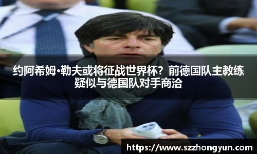 约阿希姆·勒夫或将征战世界杯？前德国队主教练疑似与德国队对手商洽